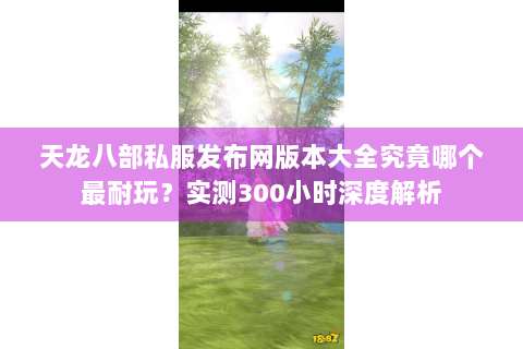 天龙八部私服发布网版本大全究竟哪个最耐玩?实测300小时深度解析 天龙八部私服发布网版本大全究竟哪个最耐玩?实测300小时深度解析
