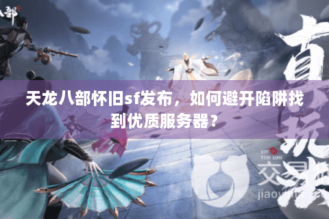 天龙八部怀旧sf发布，如何避开陷阱找到优质服务器？