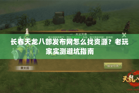 长春天龙八部发布网怎么找资源？老玩家实测避坑指南