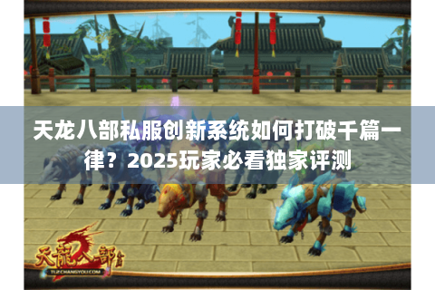 天龙八部私服创新系统如何打破千篇一律?2025玩家必看独家评测 天龙八部私服创新系统如何打破千篇一律?2025玩家必看独家评测