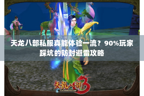 天龙八部私服真能体验一流？90%玩家踩坑的防封避雷攻略