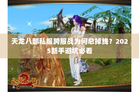 天龙八部私服跨服战为何总掉线？2025新手避坑必看