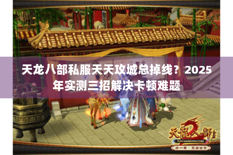 天龙八部私服天天攻城总掉线？2025年实测三招解决卡顿难题