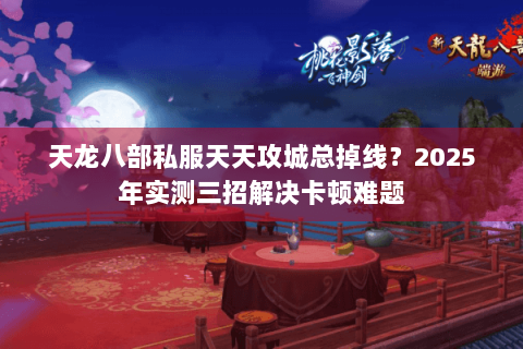 天龙八部私服天天攻城总掉线？2025年实测三招解决卡顿难题