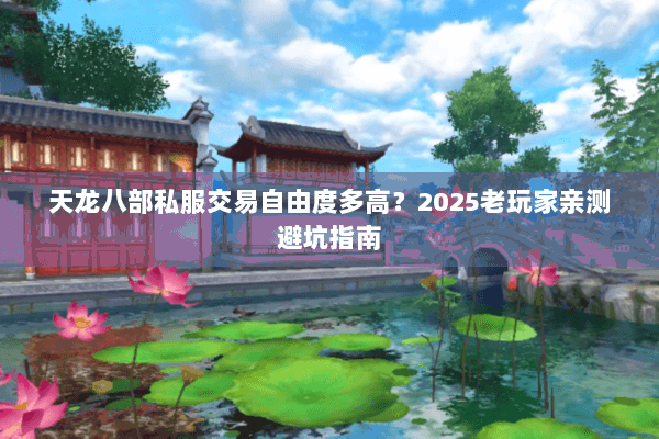 天龙八部私服交易自由度多高？2025老玩家亲测避坑指南