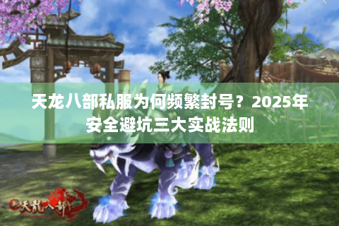 天龙八部私服为何频繁封号？2025年安全避坑三大实战法则