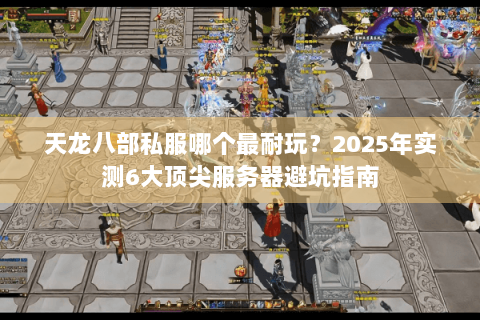 天龙八部私服哪个最耐玩?2025年实测6大顶尖服务器避坑指南 天龙八部私服哪个最耐玩?2025年实测6大顶尖服务器避坑指南