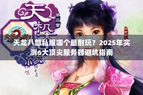 天龙八部私服哪个最耐玩?2025年实测6大顶尖服务器避坑指南 天龙八部私服哪个最耐玩?2025年实测6大顶尖服务器避坑指南