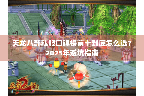 天龙八部私服口碑榜前十到底怎么选？2025年避坑指南