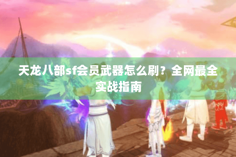 天龙八部sf会员武器怎么刷?全网最全实战指南 天龙八部sf会员武器怎么刷?全网最全实战指南