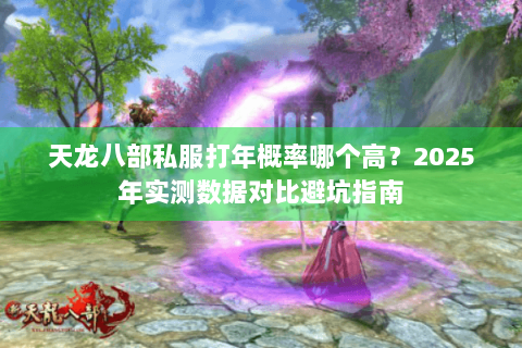 天龙八部私服打年概率哪个高？2025年实测数据对比避坑指南