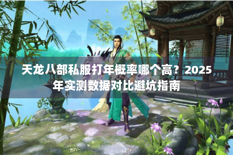 天龙八部私服打年概率哪个高？2025年实测数据对比避坑指南