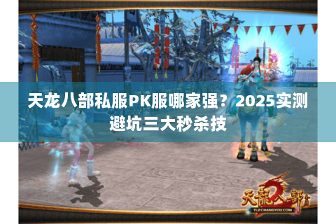 天龙八部私服PK服哪家强?2025实测避坑三大秒杀技 天龙八部私服PK服哪家强?2025实测避坑三大秒杀技