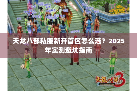 天龙八部私服新开首区怎么选?2025年实测避坑指南 天龙八部私服新开首区怎么选?2025年实测避坑指南