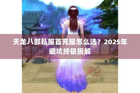天龙八部私服首充服怎么选?2025年避坑终极拆解 天龙八部私服首充服怎么选?2025年避坑终极拆解