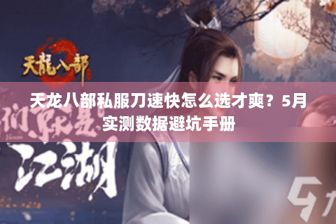 天龙八部私服刀速快怎么选才爽?5月实测数据避坑手册 天龙八部私服刀速快怎么选才爽?5月实测数据避坑手册