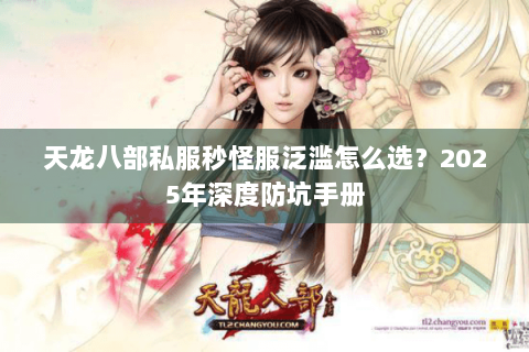 天龙八部私服秒怪服泛滥怎么选?2025年深度防坑手册 天龙八部私服秒怪服泛滥怎么选?2025年深度防坑手册