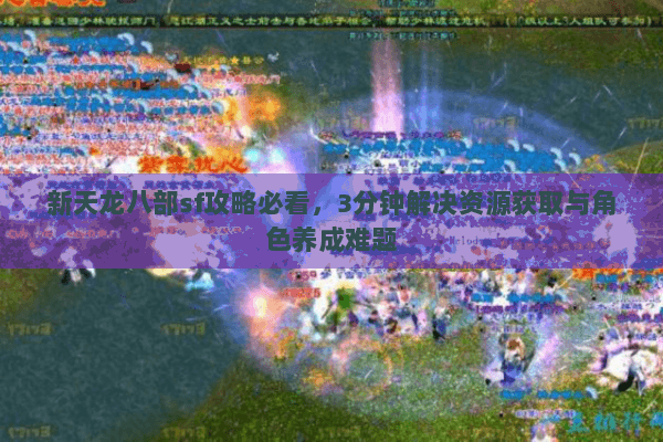 新天龙八部sf攻略必看,3分钟解决资源获取与角色养成难题 新天龙八部sf攻略必看,3分钟解决资源获取与角色养成难题