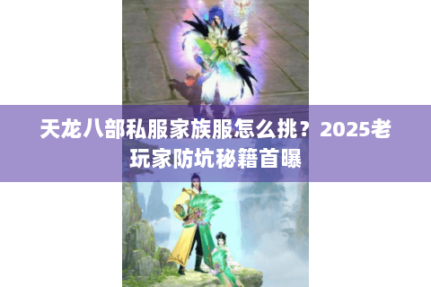 天龙八部私服家族服怎么挑?2025老玩家防坑秘籍首曝 天龙八部私服家族服怎么挑?2025老玩家防坑秘籍首曝