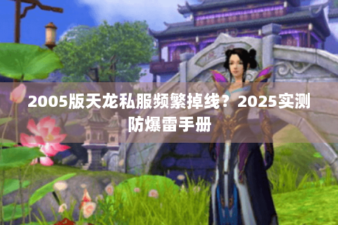 2005版天龙私服频繁掉线？2025实测防爆雷手册