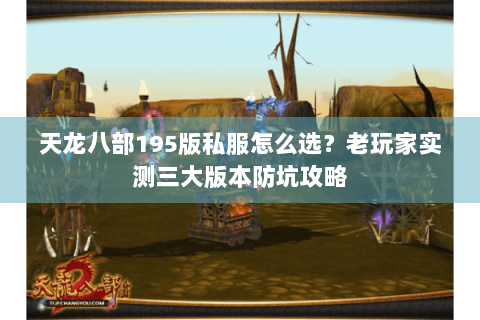 天龙八部195版私服怎么选？老玩家实测三大版本防坑攻略