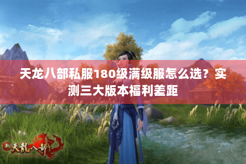天龙八部私服180级满级服怎么选?实测三大版本福利差距 天龙八部私服180级满级服怎么选?实测三大版本福利差距