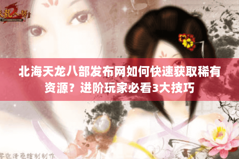 北海天龙八部发布网如何快速获取稀有资源？进阶玩家必看3大技巧