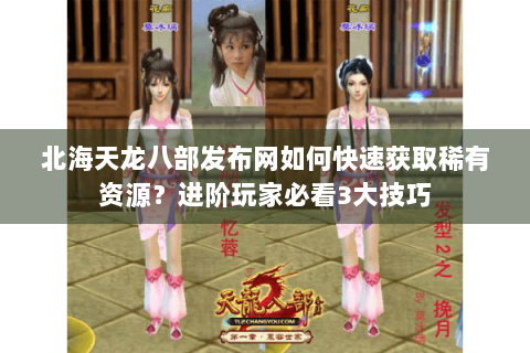 北海天龙八部发布网如何快速获取稀有资源？进阶玩家必看3大技巧