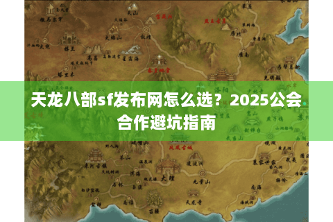 天龙八部sf发布网怎么选?2025公会合作避坑指南 天龙八部sf发布网怎么选?2025公会合作避坑指南