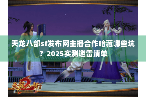 天龙八部sf发布网主播合作暗藏哪些坑?2025实测避雷清单 天龙八部sf发布网主播合作暗藏哪些坑?2025实测避雷清单