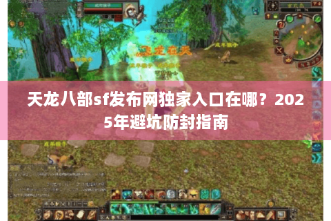 天龙八部sf发布网独家入口在哪?2025年避坑防封指南 天龙八部sf发布网独家入口在哪?2025年避坑防封指南