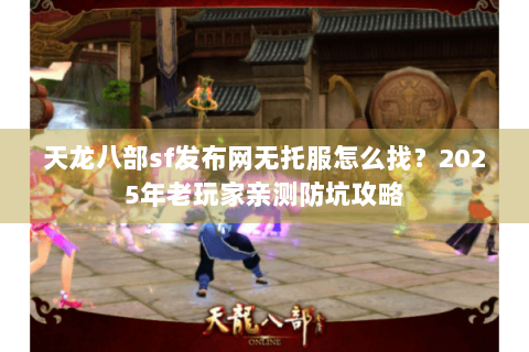天龙八部sf发布网无托服怎么找?2025年老玩家亲测防坑攻略 天龙八部sf发布网无托服怎么找?2025年老玩家亲测防坑攻略