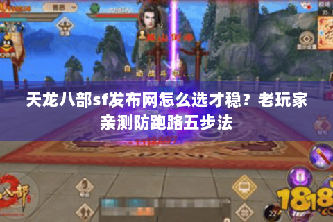 天龙八部sf发布网怎么选才稳？老玩家亲测防跑路五步法