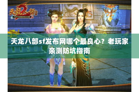 天龙八部sf发布网哪个最良心?老玩家亲测防坑指南 天龙八部sf发布网哪个最良心?老玩家亲测防坑指南