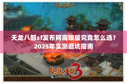天龙八部sf发布网高爆版究竟怎么选?2025年实测避坑指南 天龙八部sf发布网高爆版究竟怎么选?2025年实测避坑指南