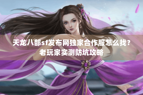 天龙八部sf发布网独家合作服怎么找？老玩家实测防坑攻略