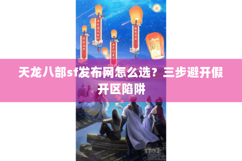 天龙八部sf发布网怎么选？三步避开假开区陷阱