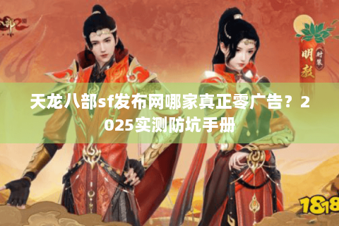 天龙八部sf发布网哪家真正零广告?2025实测防坑手册 天龙八部sf发布网哪家真正零广告?2025实测防坑手册