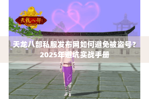 天龙八部私服发布网如何避免被盗号?2025年避坑实战手册 天龙八部私服发布网如何避免被盗号?2025年避坑实战手册
