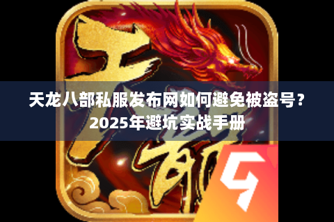 天龙八部私服发布网如何避免被盗号?2025年避坑实战手册 天龙八部私服发布网如何避免被盗号?2025年避坑实战手册