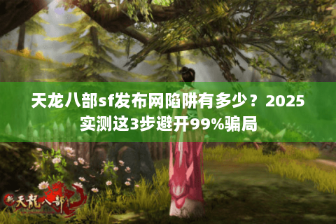 天龙八部sf发布网陷阱有多少？2025实测这3步避开99%骗局