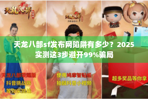 天龙八部sf发布网陷阱有多少？2025实测这3步避开99%骗局