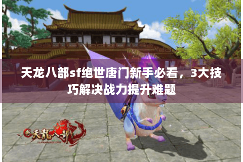 天龙八部sf绝世唐门新手必看，3大技巧解决战力提升难题