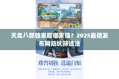 天龙八部独家服哪家强？2025最稳发布网防坑筛选法