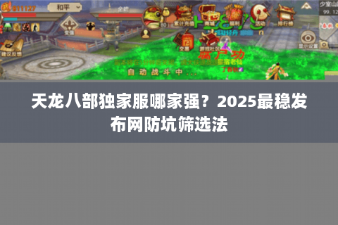 天龙八部独家服哪家强?2025最稳发布网防坑筛选法 天龙八部独家服哪家强?2025最稳发布网防坑筛选法