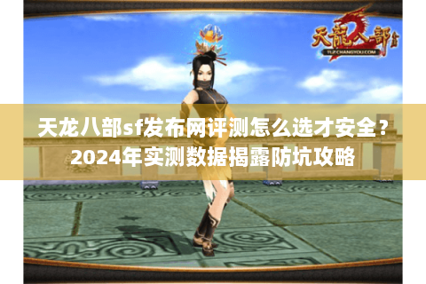 天龙八部sf发布网评测怎么选才安全?2024年实测数据揭露防坑攻略 天龙八部sf发布网评测怎么选才安全?2024年实测数据揭露防坑攻略
