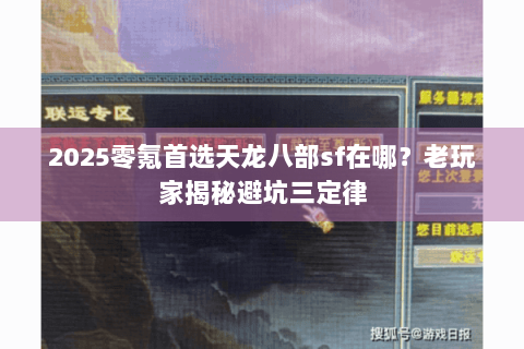 2025零氪首选天龙八部sf在哪？老玩家揭秘避坑三定律