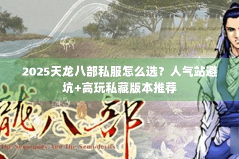 2025天龙八部私服怎么选?人气站避坑+高玩私藏版本推荐 2025天龙八部私服怎么选?人气站避坑+高玩私藏版本推荐