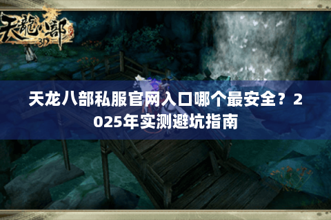天龙八部私服官网入口哪个最安全？2025年实测避坑指南