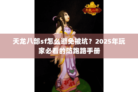 天龙八部sf怎么避免被坑？2025年玩家必看的防跑路手册